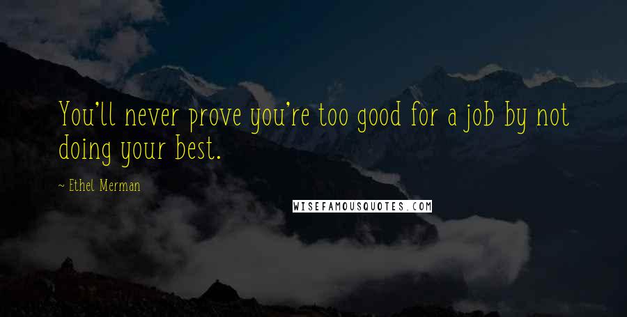 Ethel Merman Quotes: You'll never prove you're too good for a job by not doing your best.