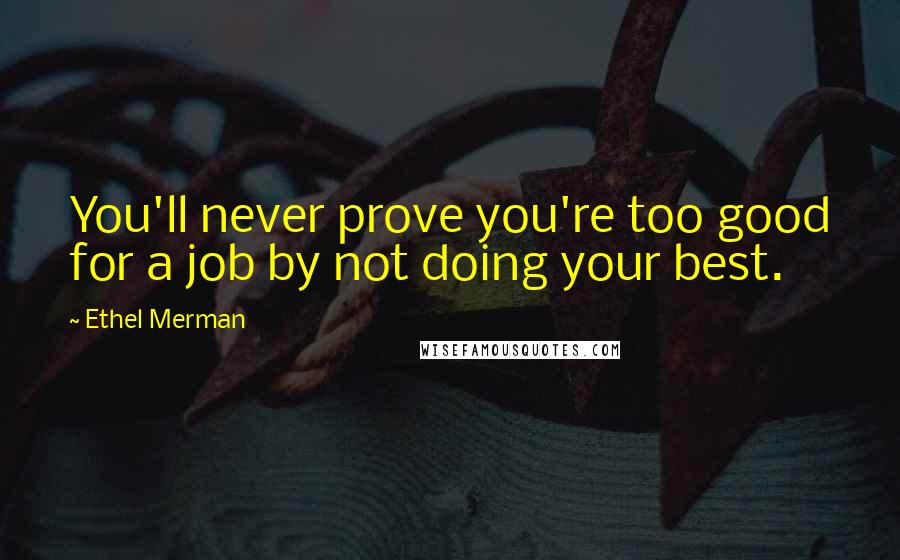 Ethel Merman Quotes: You'll never prove you're too good for a job by not doing your best.