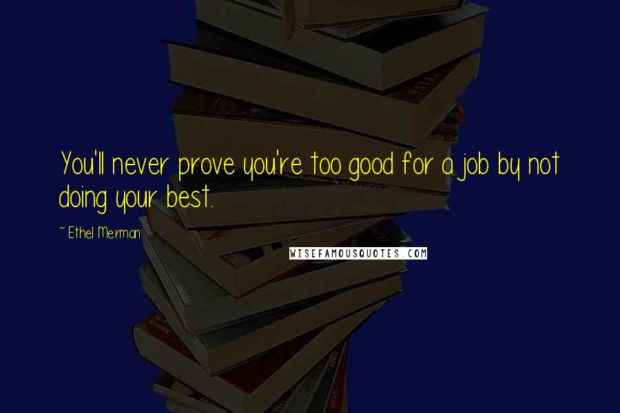 Ethel Merman Quotes: You'll never prove you're too good for a job by not doing your best.