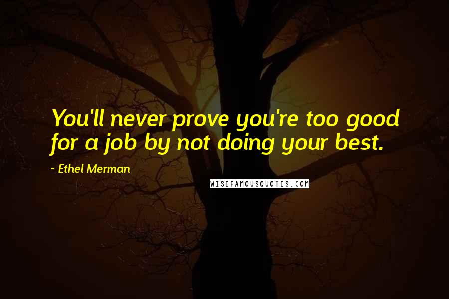 Ethel Merman Quotes: You'll never prove you're too good for a job by not doing your best.