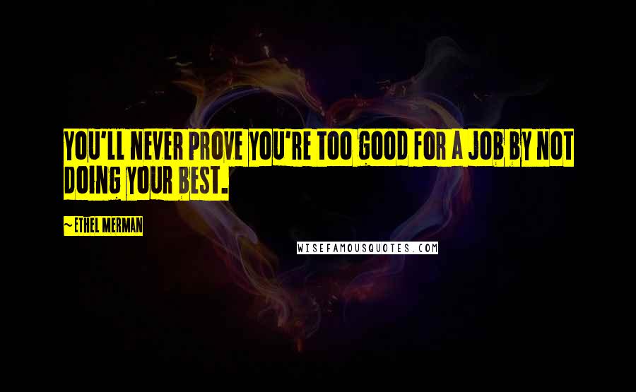 Ethel Merman Quotes: You'll never prove you're too good for a job by not doing your best.