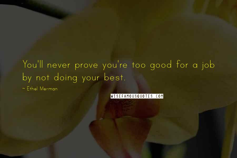 Ethel Merman Quotes: You'll never prove you're too good for a job by not doing your best.