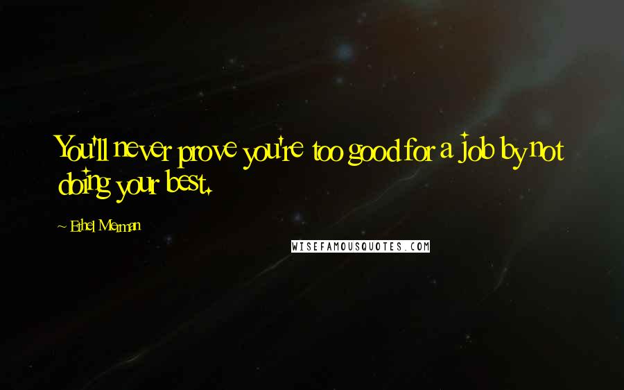 Ethel Merman Quotes: You'll never prove you're too good for a job by not doing your best.