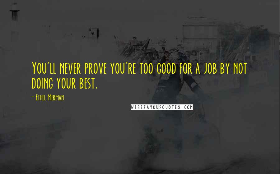 Ethel Merman Quotes: You'll never prove you're too good for a job by not doing your best.