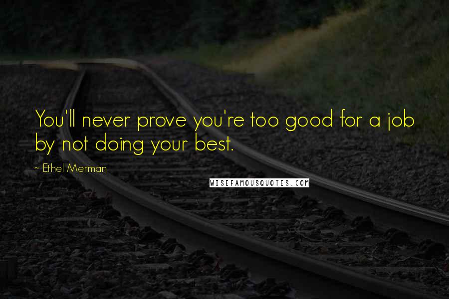 Ethel Merman Quotes: You'll never prove you're too good for a job by not doing your best.