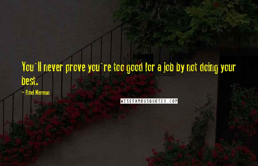 Ethel Merman Quotes: You'll never prove you're too good for a job by not doing your best.