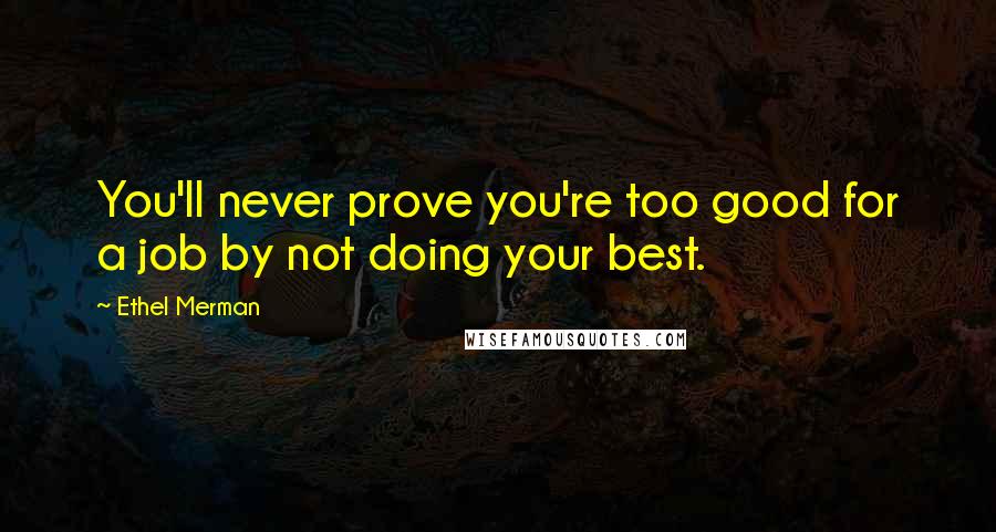 Ethel Merman Quotes: You'll never prove you're too good for a job by not doing your best.