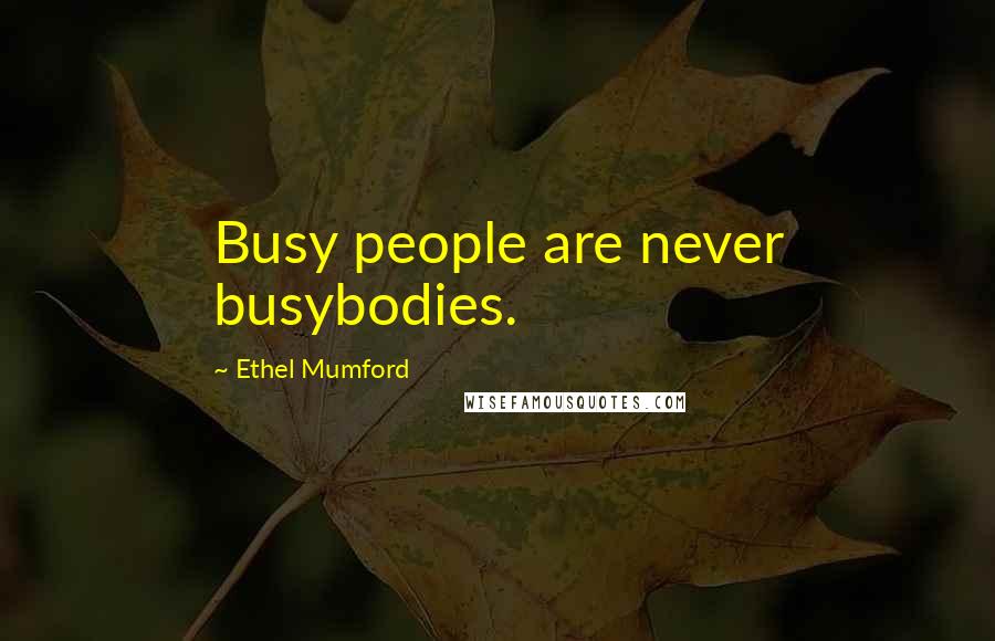 Ethel Mumford Quotes: Busy people are never busybodies.