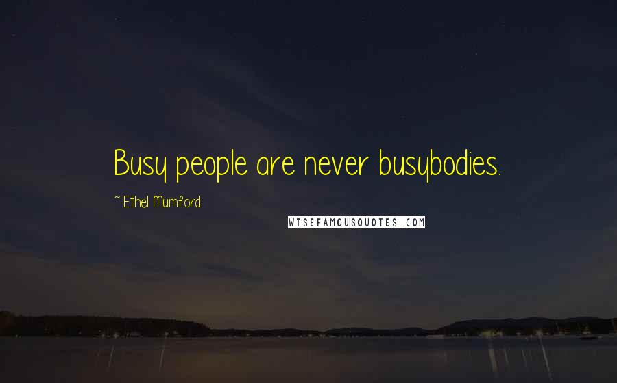 Ethel Mumford Quotes: Busy people are never busybodies.