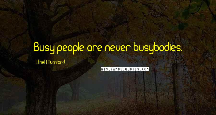 Ethel Mumford Quotes: Busy people are never busybodies.