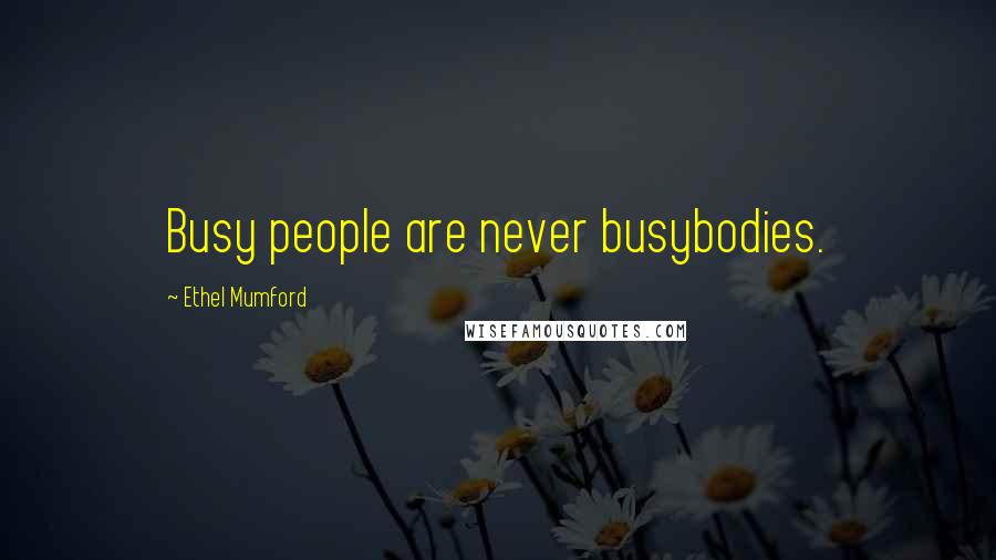 Ethel Mumford Quotes: Busy people are never busybodies.