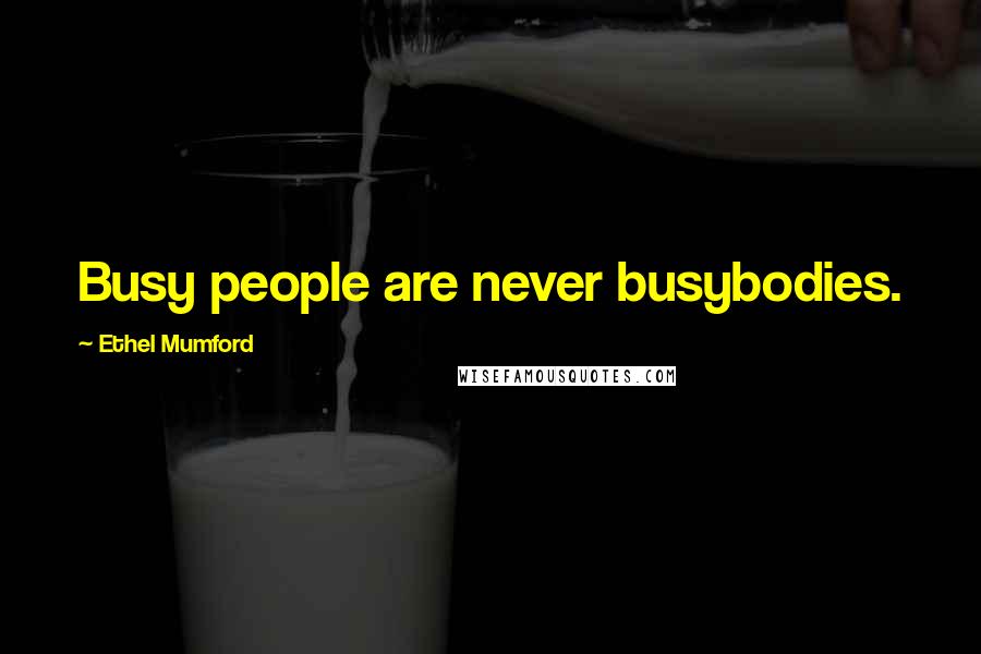 Ethel Mumford Quotes: Busy people are never busybodies.