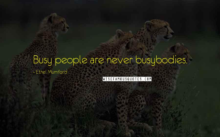 Ethel Mumford Quotes: Busy people are never busybodies.