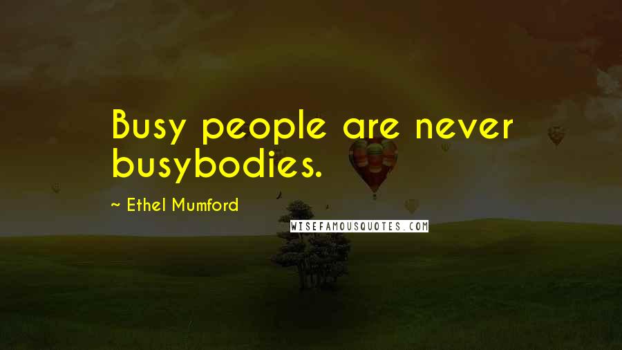 Ethel Mumford Quotes: Busy people are never busybodies.