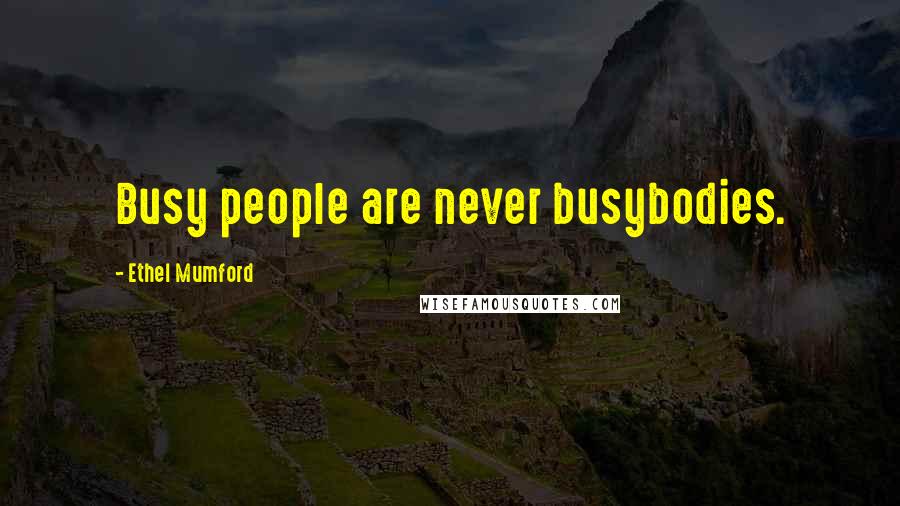 Ethel Mumford Quotes: Busy people are never busybodies.