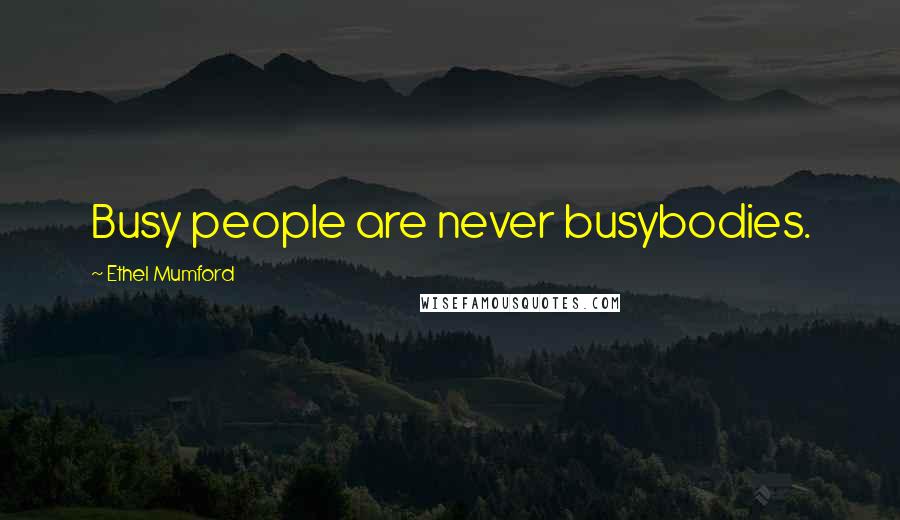 Ethel Mumford Quotes: Busy people are never busybodies.