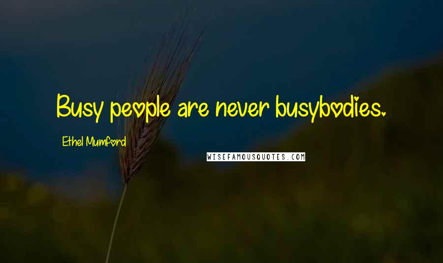 Ethel Mumford Quotes: Busy people are never busybodies.