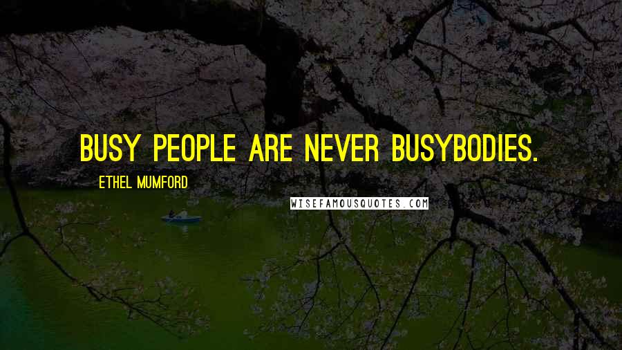 Ethel Mumford Quotes: Busy people are never busybodies.