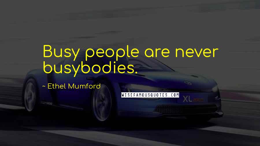 Ethel Mumford Quotes: Busy people are never busybodies.