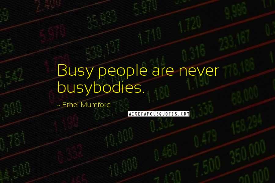 Ethel Mumford Quotes: Busy people are never busybodies.