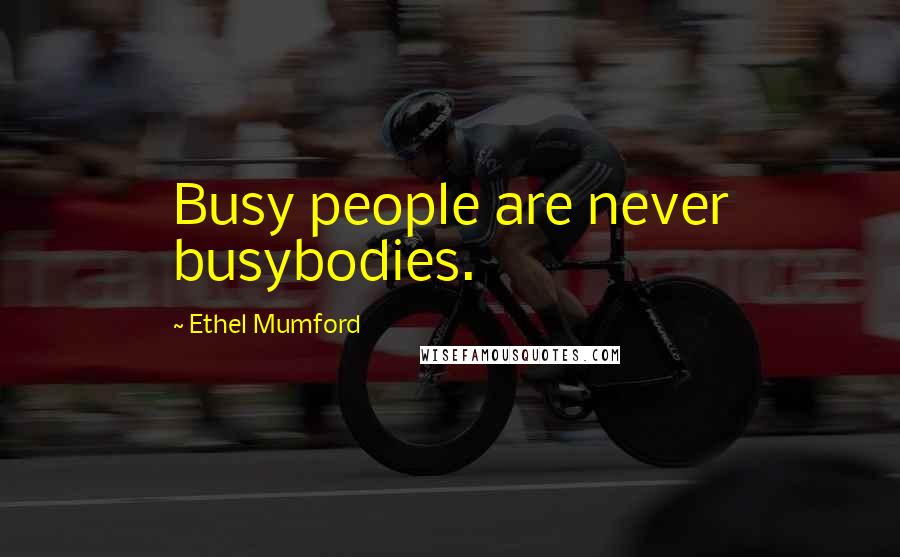 Ethel Mumford Quotes: Busy people are never busybodies.