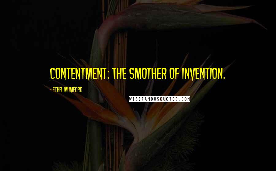 Ethel Mumford Quotes: Contentment: The smother of invention.