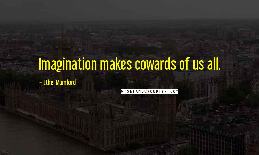 Ethel Mumford Quotes: Imagination makes cowards of us all.