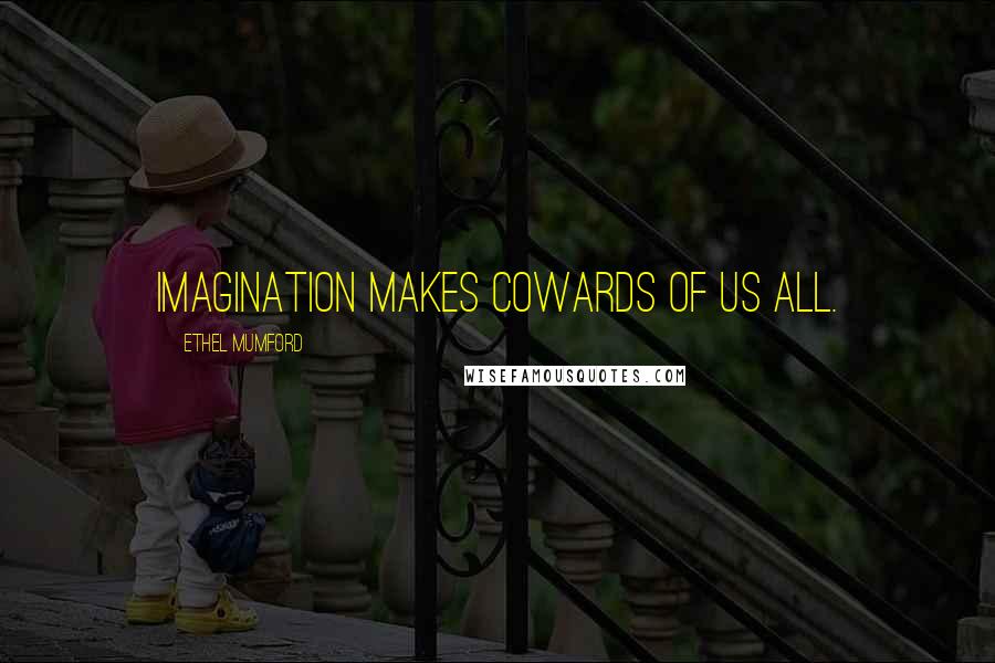 Ethel Mumford Quotes: Imagination makes cowards of us all.