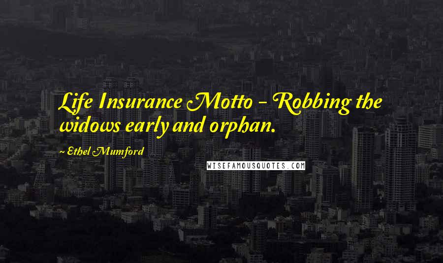 Ethel Mumford Quotes: Life Insurance Motto - Robbing the widows early and orphan.