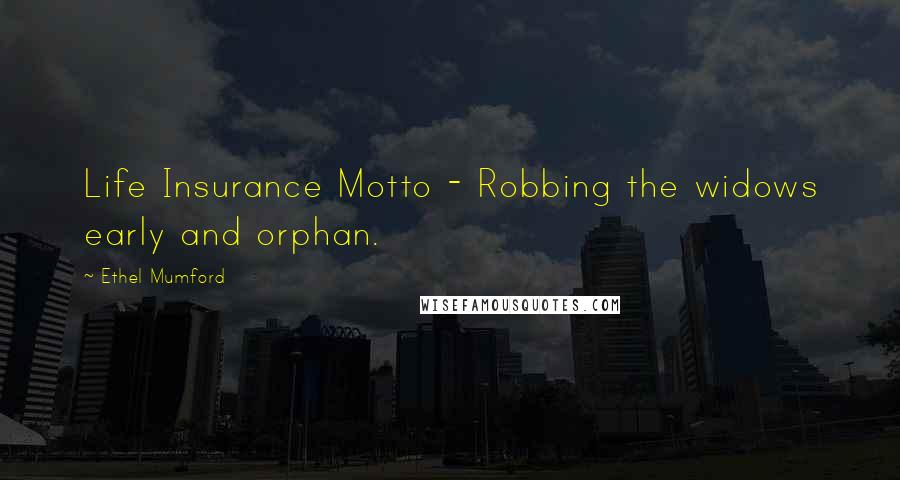 Ethel Mumford Quotes: Life Insurance Motto - Robbing the widows early and orphan.