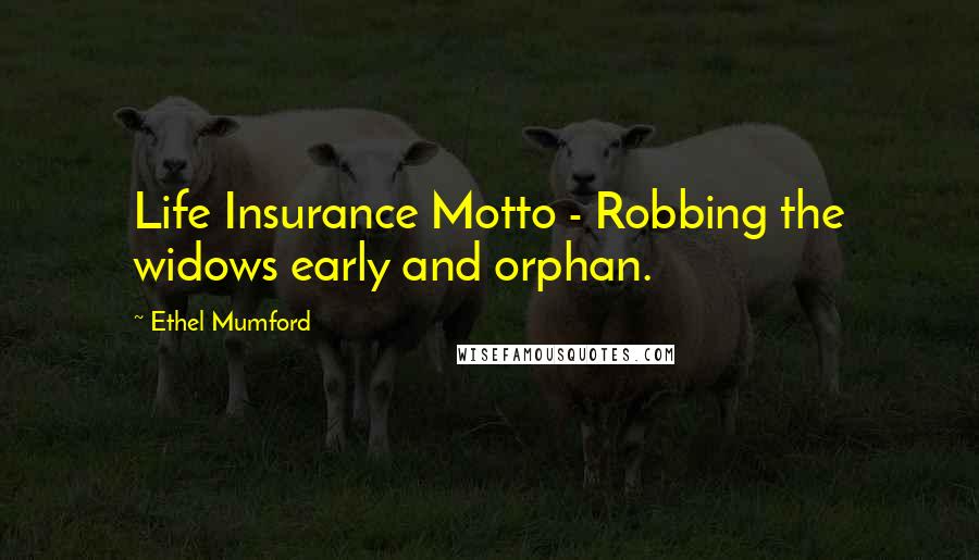 Ethel Mumford Quotes: Life Insurance Motto - Robbing the widows early and orphan.