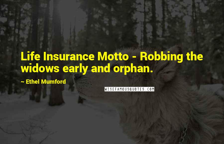 Ethel Mumford Quotes: Life Insurance Motto - Robbing the widows early and orphan.