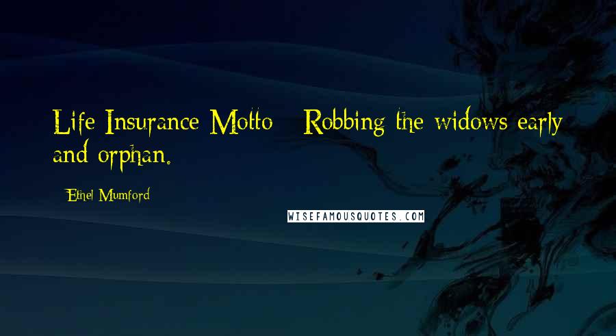 Ethel Mumford Quotes: Life Insurance Motto - Robbing the widows early and orphan.