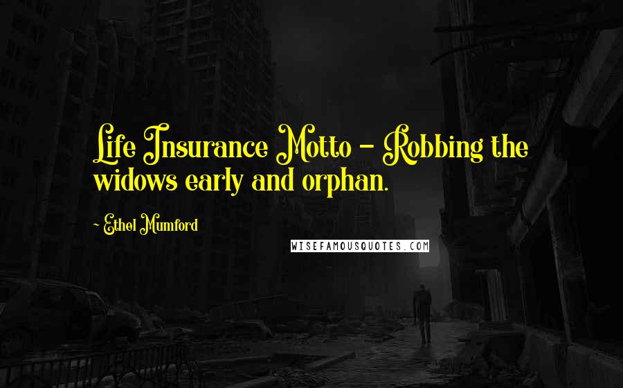 Ethel Mumford Quotes: Life Insurance Motto - Robbing the widows early and orphan.