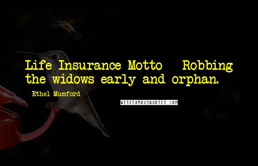 Ethel Mumford Quotes: Life Insurance Motto - Robbing the widows early and orphan.