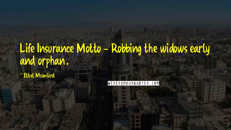 Ethel Mumford Quotes: Life Insurance Motto - Robbing the widows early and orphan.