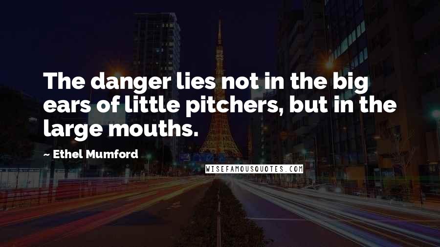 Ethel Mumford Quotes: The danger lies not in the big ears of little pitchers, but in the large mouths.