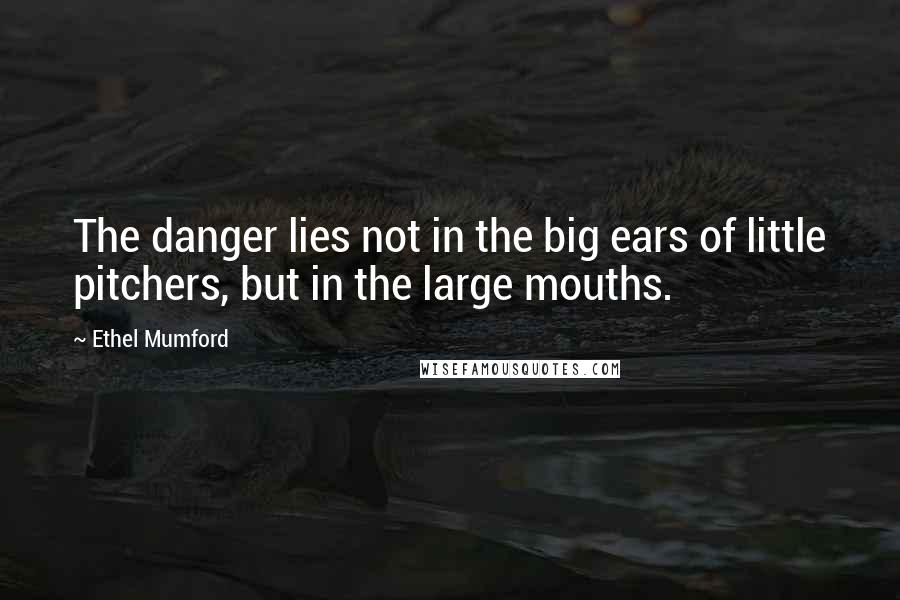 Ethel Mumford Quotes: The danger lies not in the big ears of little pitchers, but in the large mouths.