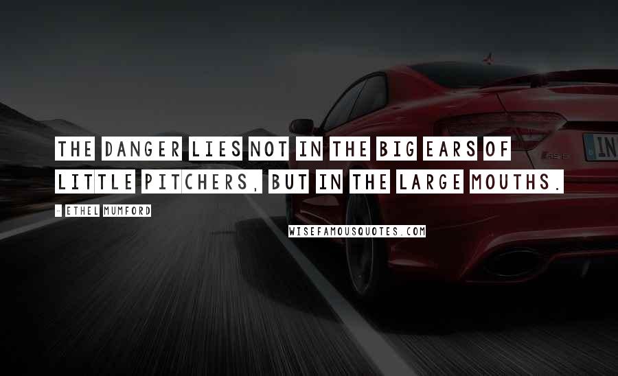 Ethel Mumford Quotes: The danger lies not in the big ears of little pitchers, but in the large mouths.
