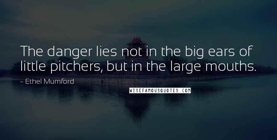 Ethel Mumford Quotes: The danger lies not in the big ears of little pitchers, but in the large mouths.