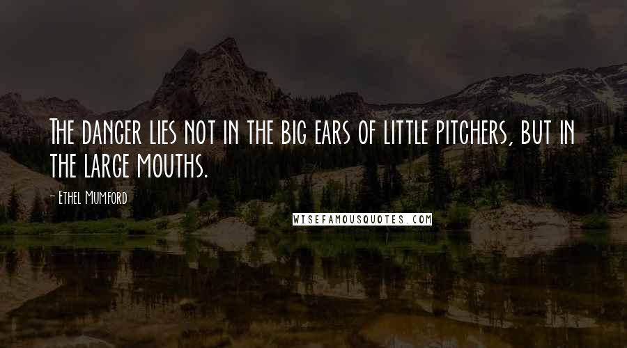 Ethel Mumford Quotes: The danger lies not in the big ears of little pitchers, but in the large mouths.