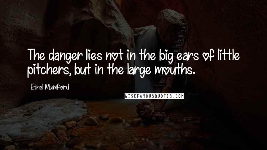 Ethel Mumford Quotes: The danger lies not in the big ears of little pitchers, but in the large mouths.