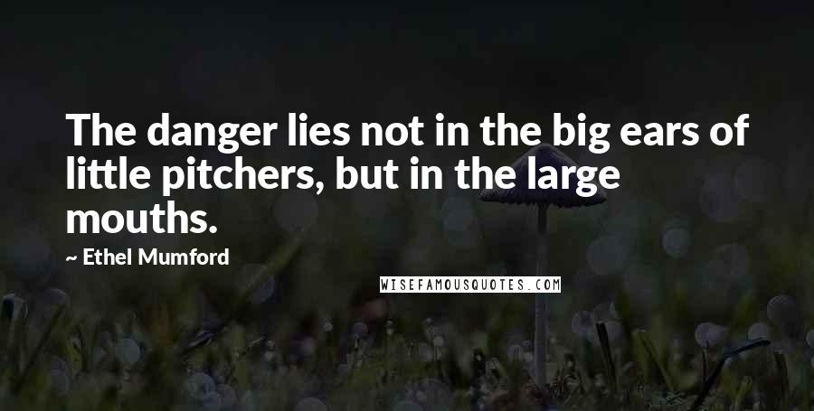 Ethel Mumford Quotes: The danger lies not in the big ears of little pitchers, but in the large mouths.