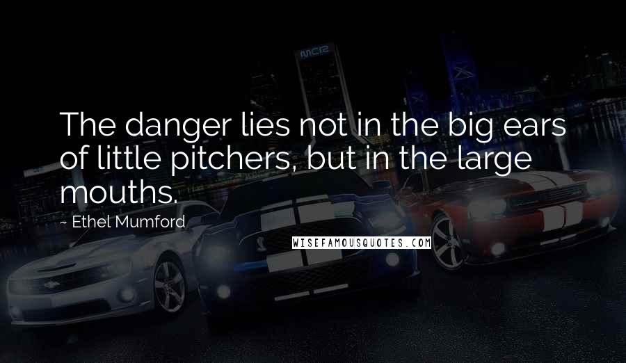 Ethel Mumford Quotes: The danger lies not in the big ears of little pitchers, but in the large mouths.