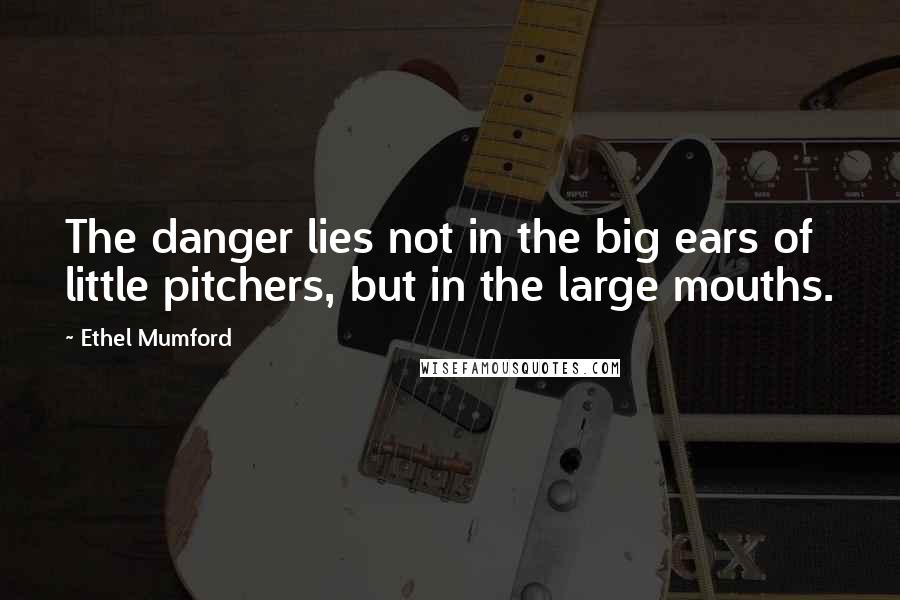 Ethel Mumford Quotes: The danger lies not in the big ears of little pitchers, but in the large mouths.