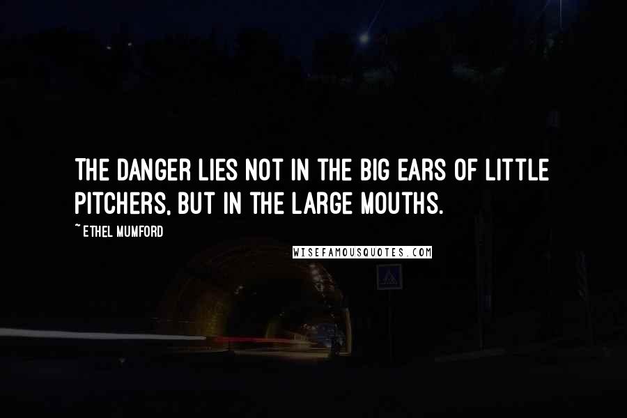 Ethel Mumford Quotes: The danger lies not in the big ears of little pitchers, but in the large mouths.