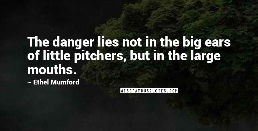 Ethel Mumford Quotes: The danger lies not in the big ears of little pitchers, but in the large mouths.