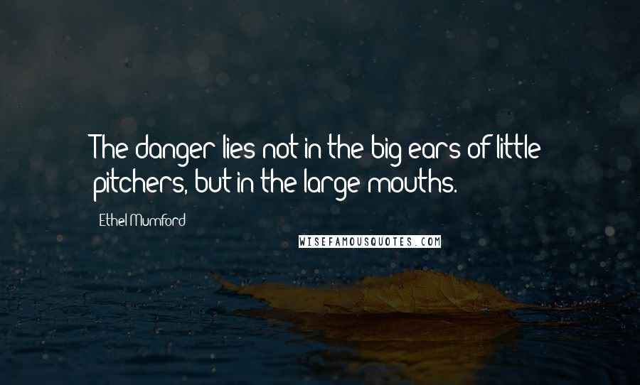 Ethel Mumford Quotes: The danger lies not in the big ears of little pitchers, but in the large mouths.