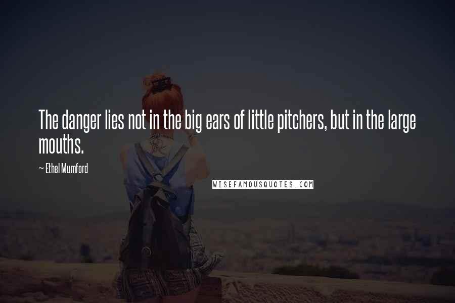 Ethel Mumford Quotes: The danger lies not in the big ears of little pitchers, but in the large mouths.