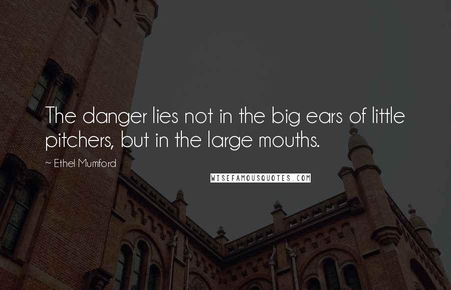 Ethel Mumford Quotes: The danger lies not in the big ears of little pitchers, but in the large mouths.
